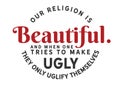 Our Religion is beautiful. And when one tries to make it ugly