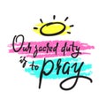 Our sacred duty is to pray - inspire motivational religious quote. Hand drawn