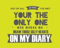 Out of all the people i`ve met your the only one who makes me draw those silly hearts on my diary