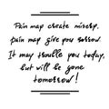 Pain may create misery, pain may give you sorrow. It may trouble you today, but will be gone tomorrow-