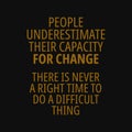 People underestimate their capacity for change. There is never a right time to do a difficult thing. Motivational and