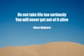 A quote ` Do not take life too seriously you will never get out of it alive from Elbert Hubbard