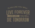 Plan like you will live forever, live like you will die tomorrow