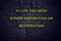 Positive inspiring quote on neon sign against brick wall in life you need either inspiration or desperation