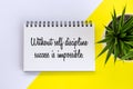 Positive motivational quote - Without self discipline success is impossible. On spiral paperbook with plant on white yellow table.