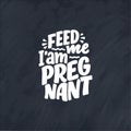 Pregnancy quote. Feed me I am pregnant hand drawn lettering. Maternity slogan inscription. Motherhood poster, banner, t shirt