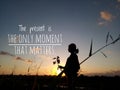 The present is the only moment that matters, silhouette image with text quote words of wisdom Royalty Free Stock Photo