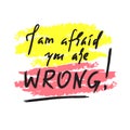 I am afraid you are wrong - simple inspire and motivational quote. Hand drawn beautiful lettering. Print for inspirational poster Royalty Free Stock Photo