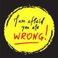 I am afraid you are wrong - simple inspire and motivational quote. Hand drawn beautiful lettering. Print for inspirational poster, Royalty Free Stock Photo
