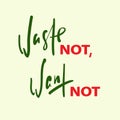 Waste not, want not - inspire motivational quote. Hand drawn beautiful lettering.