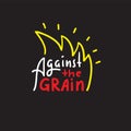 Against the grain - inspire motivational quote. Hand drawn lettering. Youth slang, idiom.