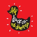 All duck or no dinner - inspire motivational quote. Hand drawn lettering. Youth slang, idiom. Print