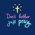Don`t bother just pray - inspire and motivational religious quote. Hand drawn