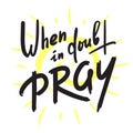 When in doubt pray - inspire motivational religious quote. Hand drawn