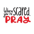 When you are scared, pray - inspire motivational religious quote. Hand drawn beautiful lettering. Print