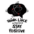 Think like a proton and stay positive.