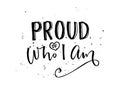 Proud of who I am. Inspirational quote calligraphy, black words isolated on white background.