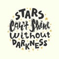 Quote - stars can`t shine without darkness. Calligraphy motivational poster. Vector illustration of lettering phrase.