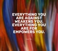 Quote by Wayne Dyer.Everything you are against weakens you. Everything you are for empowers you.