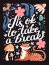 It`s ok to take a break hand lettering card with flowers. Typography and floral decoration with tiger and mushrooms on dark Royalty Free Stock Photo