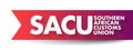 SACU Southern African Customs Union - customs union among five countries of Southern Africa: Botswana, Eswatini, Lesotho, Namibia