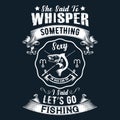 She said to whisper something sexy i said let`s go fishing - Fishing t shirts design,Vector graphic, typographic poster or t-shirt Royalty Free Stock Photo