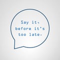 Say It Before It`s Too Late - Inspirational Quote, Slogan, Saying - Success Concept Illustration With Speech Bubble