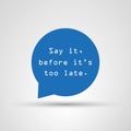 Say It Before It`s Too Late - Inspirational Quote, Slogan, Saying - Success Concept Illustration With Speech Bubble