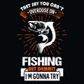 They say you can`t overdose on fishing but dammit i`m gonna try - Fishing T Shirt Design,T-shirt Design,