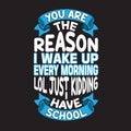 School Quotes and Slogan good for T-Shirt. You are The Reason I Wake Up Every Morning LOL Just Kidding I Have School
