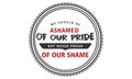 We should be ashamed of our pride, but never proud of our shame