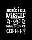 Should i kill myself or have a cup of coffee. Hand drawn typography poster design