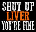 Shut Up Liver You`re Fine.