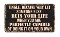 Single, because why let someone else ruin your life when you are perfectly capable of doing it on your own vintage rusty metal