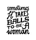 Sometimes it takes balls to be a woman. Feminist quote lettering. Strong women saying. Girl power phrase. Feminism