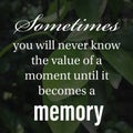 Sometimes you will never know the value of a moment until it becomes a memory. Inspirational and motivational quote about life