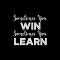 Sometimes you win sometimes you learn