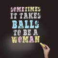 Sometimes it takes balls to be a woman handwritten on black background. Feminism woman rights concept