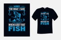 Sorry For what I said When I Lost That Fish T Shirt Design Vector