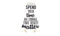 Spend your time on things. that really matter