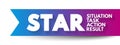 STAR acronym (Situation, Task, Action, Result) format is a technique used by interviewers