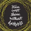 Stars cant shine without darkness. Lettering motivation quote. Calligraphy style Inspirational quote. Graphic design for poster. I