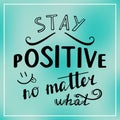 Stay positive no matter what.