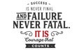 Success is never final and failure never fatal. it is courage that counts