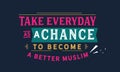 Take everyday as a chance to become a better Muslim