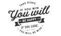 Take risks, if you win you will be happy if you lose, you will be wise