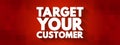 Target Your Customer - a specific group of consumers at which a company aims its products and services, text concept background