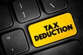 Tax Deduction - item you can subtract from your taxable income to lower the amount of taxes, text concept button on keyboard