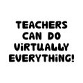 Teachers can do virtually everything. Education quote. Cute hand drawn doodle bubble lettering. Isolated on white background.