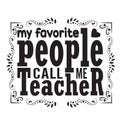 Teachers Quotes and Slogan good for poster. My Favorite People Call Me Teacher